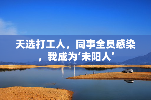 天选打工人，同事全员感染，我成为‘未阳人’