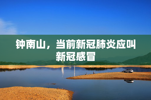 钟南山，当前新冠肺炎应叫新冠感冒