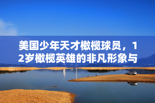 美国少年天才橄榄球员，12岁橄榄英雄的非凡形象与天赋潜力