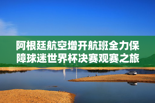 阿根廷航空增开航班全力保障球迷世界杯决赛观赛之旅
