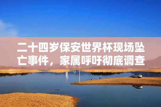 二十四岁保安世界杯现场坠亡事件，家属呼吁彻底调查真相，真相待揭晓