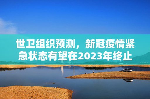 世卫组织预测，新冠疫情紧急状态有望在2023年终止