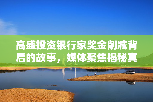 高盛投资银行家奖金削减背后的故事，媒体聚焦揭秘真相