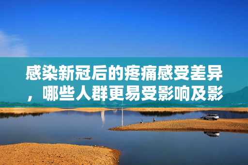 感染新冠后的疼痛感受差异，哪些人群更易受影响及影响因素探讨