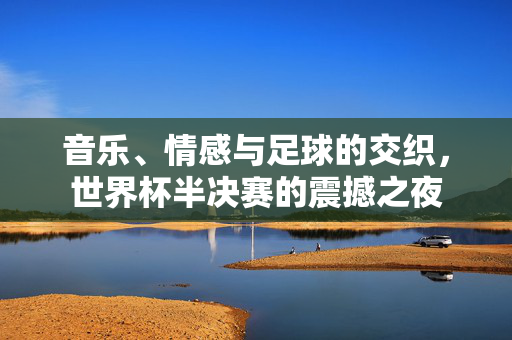 音乐、情感与足球的交织，世界杯半决赛的震撼之夜