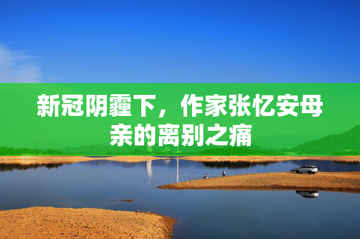 新冠阴霾下，作家张忆安母亲的离别之痛