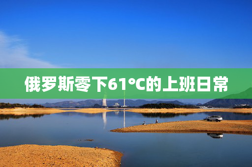俄罗斯零下61℃的上班日常