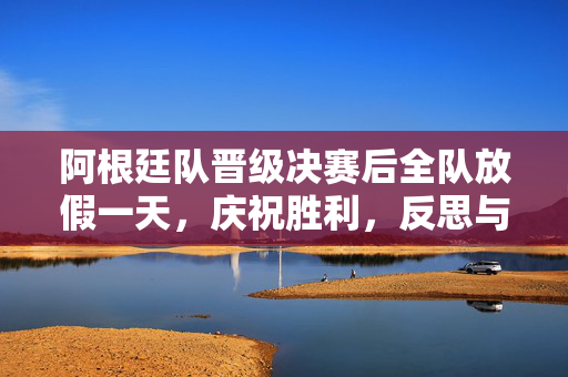 阿根廷队晋级决赛后全队放假一天，庆祝胜利，反思与展望未来