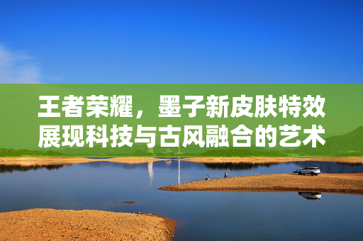 王者荣耀，墨子新皮肤特效展现科技与古风融合的艺术盛宴