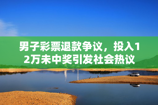男子彩票退款争议，投入12万未中奖引发社会热议
