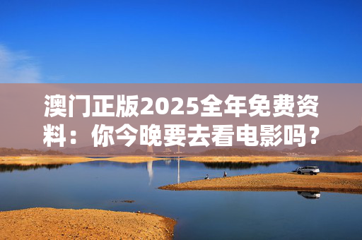 澳门正版2025全年免费资料：你今晚要去看电影吗？
