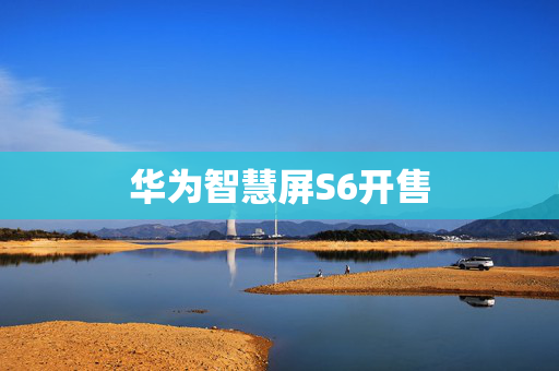 华为智慧屏S6开售