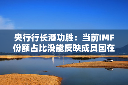央行行长潘功胜：当前IMF份额占比没能反映成员国在全球经济中的相对地位