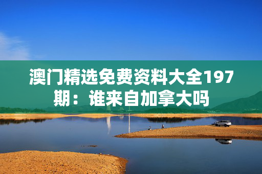 澳门精选免费资料大全197期：谁来自加拿大吗