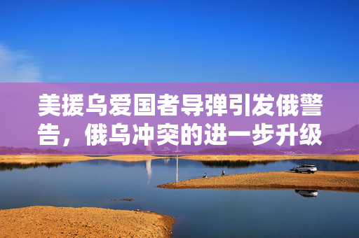美援乌爱国者导弹引发俄警告，俄乌冲突的进一步升级？