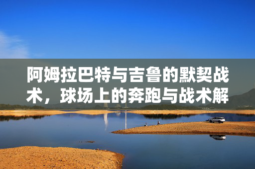 阿姆拉巴特与吉鲁的默契战术，球场上的奔跑与战术解读