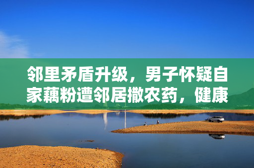 邻里矛盾升级，男子怀疑自家藕粉遭邻居撒农药，健康隐患引发关注