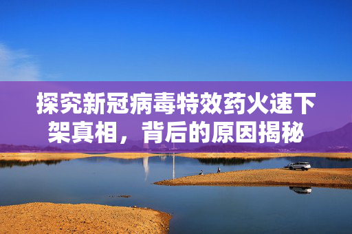 探究新冠病毒特效药火速下架真相，背后的原因揭秘