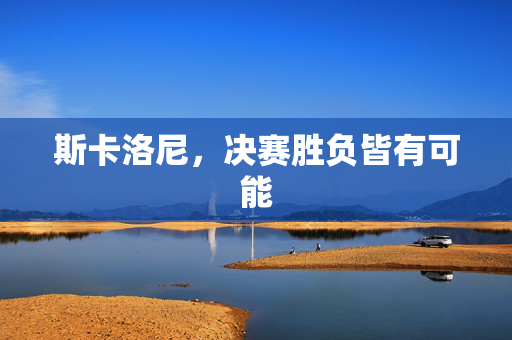 斯卡洛尼，决赛胜负皆有可能