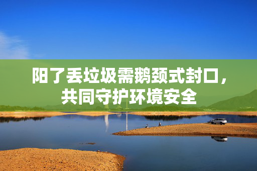 阳了丢垃圾需鹅颈式封口，共同守护环境安全