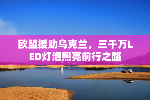 欧盟援助乌克兰，三千万LED灯泡照亮前行之路