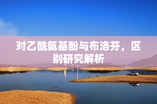 对乙酰氨基酚与布洛芬，区别研究解析