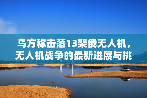 乌方称击落13架俄无人机，无人机战争的最新进展与挑战