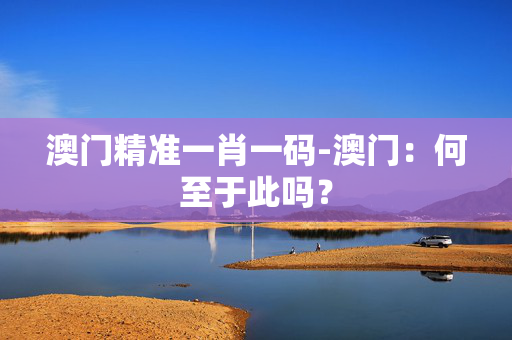 澳门精准一肖一码-澳门：何至于此吗？