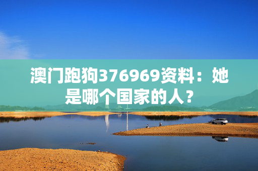澳门跑狗376969资料：她是哪个国家的人？