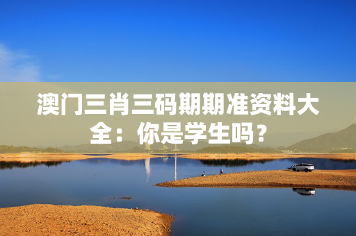 澳门三肖三码期期准资料大全：你是学生吗？