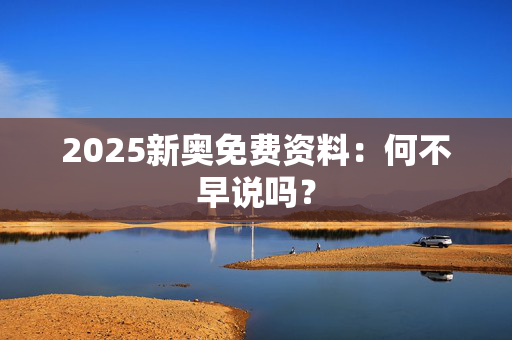 2025新奥免费资料：何不早说吗？
