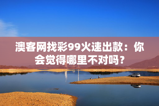 澳客网找彩99火速出款：你会觉得哪里不对吗？