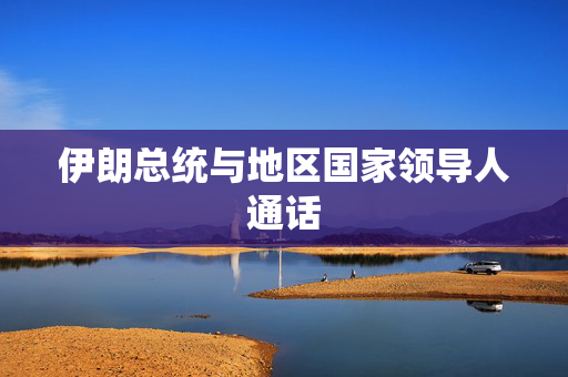 伊朗总统与地区国家领导人通话