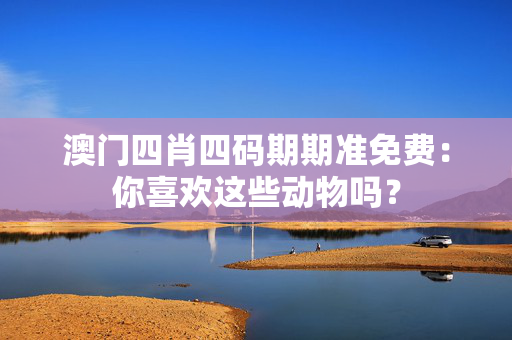 澳门四肖四码期期准免费：你喜欢这些动物吗？