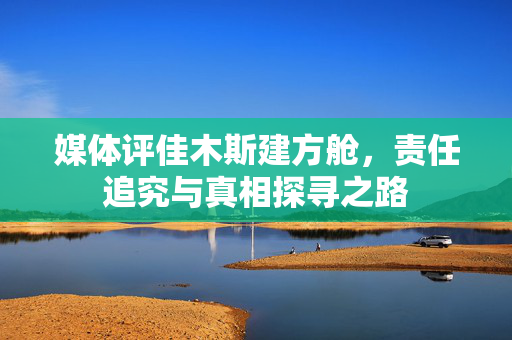 媒体评佳木斯建方舱，责任追究与真相探寻之路
