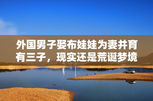 外国男子娶布娃娃为妻并育有三子，现实还是荒诞梦境？