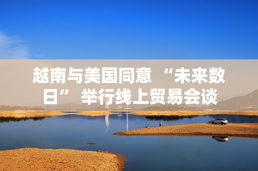 越南与美国同意 “未来数日” 举行线上贸易会谈