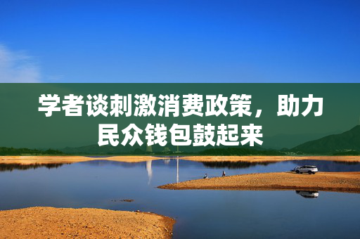 学者谈刺激消费政策，助力民众钱包鼓起来