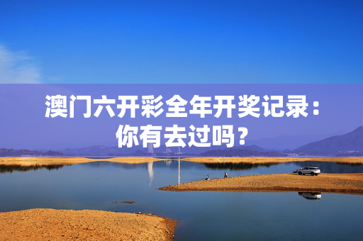 澳门六开彩全年开奖记录：你有去过吗？