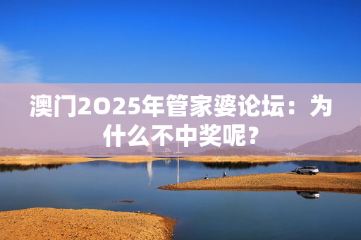 澳门2O25年管家婆论坛：为什么不中奖呢？