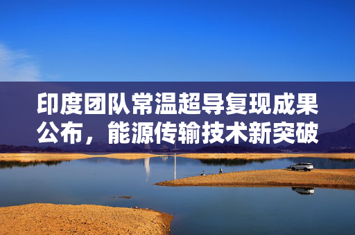 印度团队常温超导复现成果公布，能源传输技术新突破开启时代