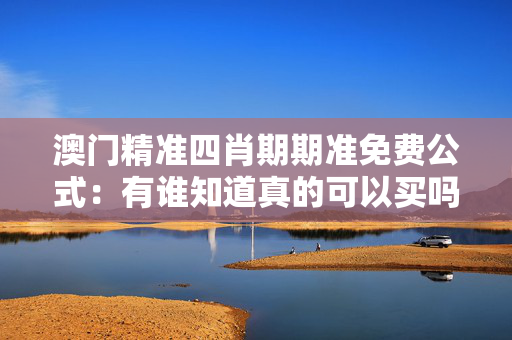澳门精准四肖期期准免费公式：有谁知道真的可以买吗