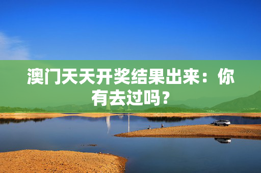 澳门天天开奖结果出来：你有去过吗？