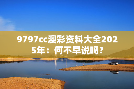9797cc澳彩资料大全2025年：何不早说吗？