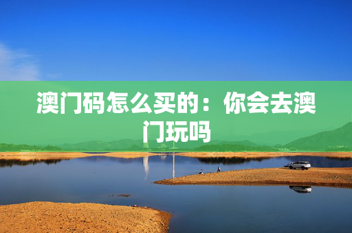 澳门码怎么买的：你会去澳门玩吗