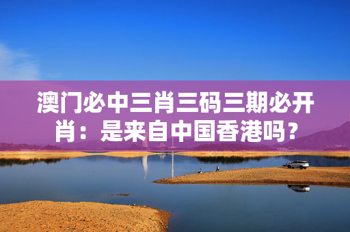 澳门必中三肖三码三期必开肖：是来自中国香港吗？