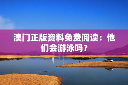 澳门正版资料免费阅读：他们会游泳吗？