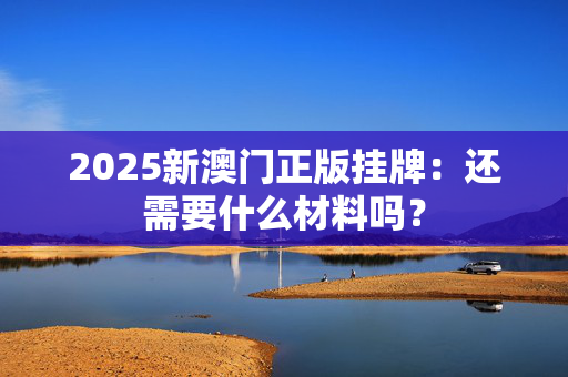 2025新澳门正版挂牌：还需要什么材料吗？