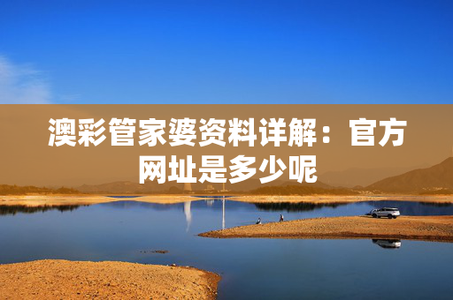 澳彩管家婆资料详解：官方网址是多少呢
