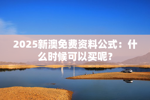 2025新澳免费资料公式：什么时候可以买呢？